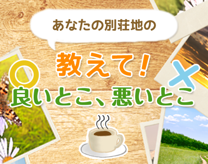 あなたの別荘地の教えて！良いとこ、悪いとこ